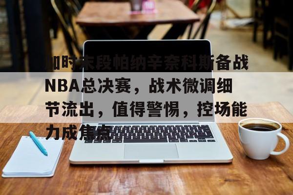 关于加时末段帕纳辛奈科斯备战NBA总决赛，战术微调细节流出，值得警惕，控场能力成焦点的信息-开云体育入口