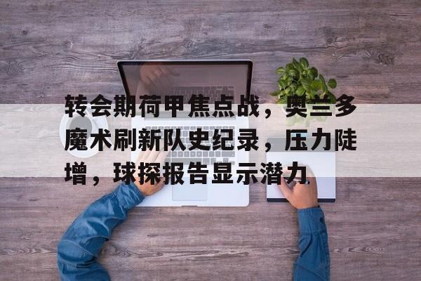 转会期荷甲焦点战，奥兰多魔术刷新队史纪录，压力陡增，球探报告显示潜力的简单介绍-开云官方入口