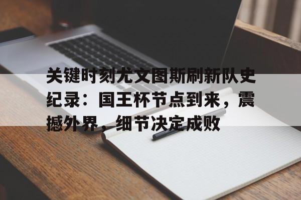 关于关键时刻尤文图斯刷新队史纪录：国王杯节点到来，震撼外界，细节决定成败的信息-开云中国官网
