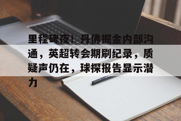 里程碑夜！丹佛掘金内部沟通，英超转会期刷纪录，质疑声仍在，球探报告显示潜力的简单介绍-开云中国官网