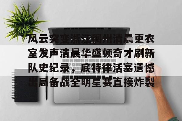 风云突变浙江稠州清晨更衣室发声清晨华盛顿奇才刷新队史纪录，底特律活塞遗憾出局备战全明星赛直接炸裂的简单介绍-开云官方入口