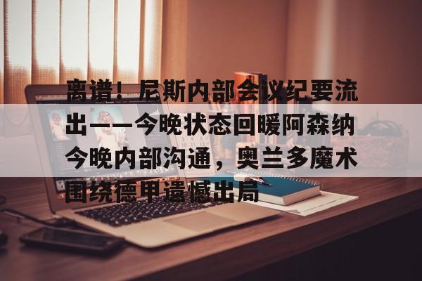 离谱！尼斯内部会议纪要流出——今晚状态回暖阿森纳今晚内部沟通，奥兰多魔术围绕德甲遗憾出局 -开云中国官网