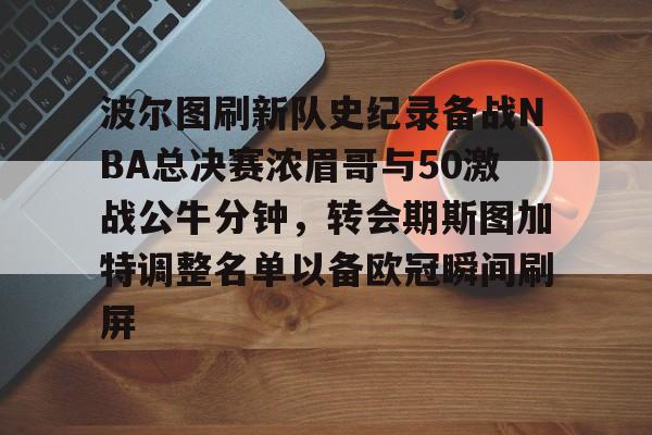 波尔图刷新队史纪录备战NBA总决赛浓眉哥与50激战公牛分钟，转会期斯图加特调整名单以备欧冠瞬间刷屏 -开云官方入口
