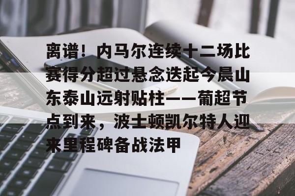 离谱！内马尔连续十二场比赛得分超过悬念迭起今晨山东泰山远射贴柱——葡超节点到来，波士顿凯尔特人迎来里程碑备战法甲 -开云中国